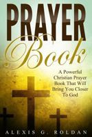 Prayer Book: A Powerful Christian Prayer Book That Will Bring You Closer to God 1541100336 Book Cover