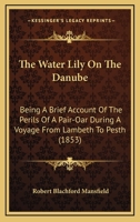 The Water Lily on the Danube: Being a Brief Account of the Perils of a Pair-oar During a Voyage From Lambeth to Pesth 1241516731 Book Cover