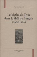 Le mythe de Troie dans le théâtre français, 1562-1715 2745322478 Book Cover