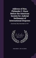 Address of Hon. Philander C. Knox Before the American Society for Judicial Settlement of International Disputes: Cincinnati, Ohio, November 8, 1911 1014313082 Book Cover