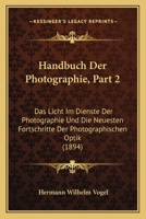 Handbuch Der Photographie, Part 2: Das Licht Im Dienste Der Photographie Und Die Neuesten Fortschritte Der Photographischen Optik (1894) 1160368856 Book Cover