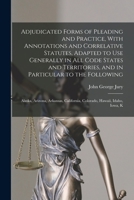 Adjudicated Forms of Pleading and Practice, With Annotations and Correlative Statutes, Adapted to use Generally in all Code States and Territories, ... California, Colorado, Hawaii, Idaho, Iowa, K 1017712077 Book Cover