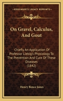 On Gravel, Calculus, And Gout: Chiefly An Application Of Professor Liebig's Physiology To The Prevention And Cure Of These Diseases 1246952408 Book Cover