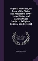 Original Acrostics, on Some of the States and Presidents of the United States: And Various Other Subjects, Religious, Political and Personal; Illustrated with Fifty Engravings (Classic Reprint) 1377203026 Book Cover