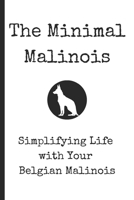 The Minimal Malinois: Simplifying Life with Your Belgian Malinois Training Guide | Proven Methods for Raising a Well-Behaved & Confident Working Dog ... Socialization, and Enrichment Strategies B0DWZF22KB Book Cover