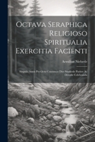 Octava Seraphica Religioso Spiritualia Exercitia Facienti: Singulis Annis Per Octo Continuos Dies Studiosle Pariter Ac Devotle Celebranda 1022258109 Book Cover