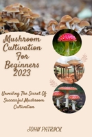 MUSHROOM CULTIVATION FOR BEGINNERS 2023: Unveiling The Secret Of Successful Mushroom Cultivation B0C6NZF96R Book Cover