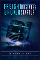 Freight Broker Business Startup: Start From Scratch, Build Profitable Relationships with Shippers and Carriers, and Quickly Expand Your Own Freight Brokerage Company 398653914X Book Cover