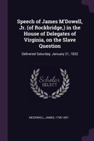 Speech of James M'Dowell, Jr. (of Rockbridge,) in the House of Delegates of Virginia, on the Slave Question: Delivered Saturday, January 21, 1832 1379144140 Book Cover