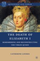 The Death of Elizabeth I: Remembering and Reconstructing the Virgin Queen 0230104126 Book Cover