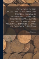 Catalogue of the Collection of Ancient and Modern Coins and Numismatic Library of Commodore W.C. Eaton and the Collection of Ancient and Modern Coins of Frederick G. McKean 1015199925 Book Cover