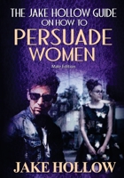 Jake Hollow’s Guide on How to Persuade Women ~ Revised Edition 1983583952 Book Cover