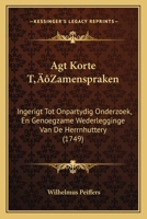 Agt Korte T’Zamenspraken: Ingerigt Tot Onpartydig Onderzoek, En Genoegzame Wederlegginge Van De Herrnhuttery (1749) 1166434958 Book Cover