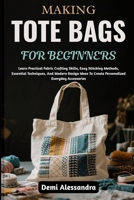 MAKING TOTE BAGS FOR BEGINNERS: Learn Practical Fabric Crafting Skills, Easy Stitching Methods, Essential Techniques, And Modern Design Ideas To Create Personalized Everyday Accessories B0FSF3S9SS Book Cover