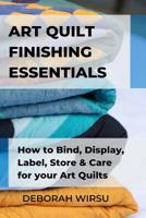 Art Quilt Finishing Essentials : How to Bind, Display, Label, Store and Care for Your Art Quilts - a Guide for New Art Quilters 1798249782 Book Cover