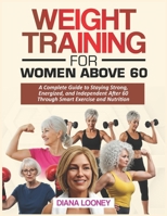 WEIGHT TRAINING FOR WOMEN ABOVE 60: A Complete Guide to Staying Strong, Energized, and Independent After 60 Through Smart Exercise and Nutrition B0F6WD43CL Book Cover