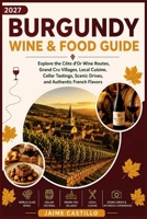 BURGUNDY WINE & FOOD GUIDE 2027: Explore the Côte d'Or Wine Routes, Grand Cru Villages, Local Cuisine, Cellar Tastings, Scenic Drives, and Authentic French Flavors B0HFLN86VD Book Cover