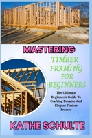 MASTERING TIMBER FRAMING FOR BEGINNERS: The Ultimate Beginner’s Guide To Crafting Durable And Elegant Timber Frames B0FNR2DV15 Book Cover