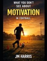 WHAT YOU DON'T SEE ABOUT MOTIVATION IN FOOTBALL (Grassroots Football Coaching) B0GSCS5NT5 Book Cover