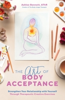 The Art of Body Acceptance: Strengthen Your Relationship with Yourself Through Therapeutic Creative Exercises 1645672719 Book Cover