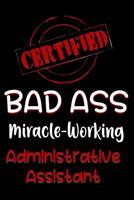 Certified Bad Ass Miracle-Working Administrative Assistant: Funny Gift Notebook for Employee, Coworker or Boss 1091084157 Book Cover