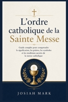 L'ordre catholique de la Sainte Messe: Guide complet pour comprendre la signification, les prières, les symboles et les traditions sacrées de la messe catholique (French Edition) B0H1W2KXLJ Book Cover