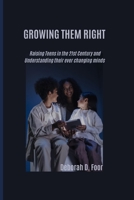 Growing Them Right: Raising Teens in the 21st Century and Understanding their ever changing minds B0BM42FD2L Book Cover