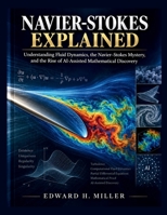 NAVIER-STOKES EXPLAINED: Understanding Fluid Dynamics, the Navier–Stokes Mystery, and the Rise of AI-Assisted Mathematical Discovery B0HJNMLWGZ Book Cover