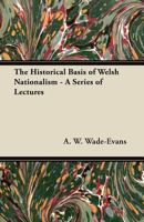 The Historical Basis of Welsh Nationalism - A Series of Lectures 1447418530 Book Cover