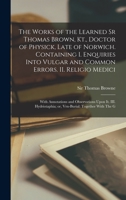 The Works of the Learned Sr Thomas Brown, Kt., Doctor of Physick, Late of Norwich. Containing I. Enquiries Into Vulgar and Common Errors. II. Religio ... or, Vrn-Burial: Together With The G 1017487855 Book Cover