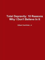 Total Depravity: 10 Reasons Why I Don't Believe in It 1312059532 Book Cover