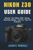 The Nikon Z30 User Guide: Master the Nikon Z30: Setup, Shooting Modes, and Pro Tips for Creators B0FLKLG73S Book Cover