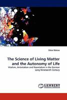 The Science of Living Matter and the Autonomy of Life: Vitalism, Antivitalism and Neovitalism in the German Long Nineteenth Century 3843363609 Book Cover