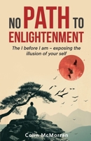 No Path to Enlightenment: The I before I am - exposing the illusion of your Self B08XLGJP84 Book Cover