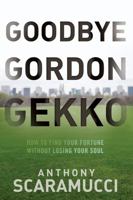 Goodbye Gordon Gekko: How to Find Your Fortune Without Losing Your Soul 0470619546 Book Cover