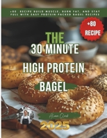 The 30 Minute High Protein Bagel: +80 recipe Build Muscle, Burn Fat, and Stay Full with Easy Protein-Packed Bagel Recipes B0FQ3PFXYQ Book Cover