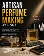 Artisan Perfume Making at Home: A Beginner’s Guide to Professional Blending Methods Using Essential Oils and Botanical Ingredients to Create Natural Spray Fragrances, Colognes, and Solid Scents B0H9V3YT5H Book Cover