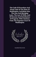 The Code Of Procedure And Penal Code Of The State Of Washington, Including Also The Lien And Mortgage Laws, The Law Of Wills, And Of Descent And Distribution Of Property, With Citations From The Supre 1378529596 Book Cover