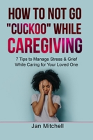 How to NOT Go CUCKOO While Caregiving: 7 Tips to Manage Stress and Grief While Caring for Your Loved One B0CS9V3D5W Book Cover