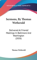 Sermons, by Thomas Wetherald: Delivered at Friends' Meetings in Baltimore and Washington (Delivered at Friends' Meetings in Baltimore and Washington (1826) 1826) 1104466449 Book Cover