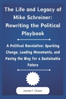 The Life and Legacy of Mike Schreiner: Rewriting the Political Playbook: A Political Revolution: Sparking Change, Leading Movements, and Paving the Way for a Sustainable Future B0DY8C268H Book Cover