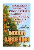 Indoor Gardening: Beginners Guide to Indoor Citrus Gardening: (Lemon Tree, Mandarin Tree) 1542920795 Book Cover