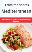 From the Shores of Mediterranean: A Cookbook of Flavorful and Nutritious Recipes B0C47SW93L Book Cover