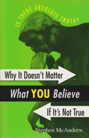Why It Doesn't Matter What You Believe If It’s Not True: Is There Absolute Truth? 1935265970 Book Cover