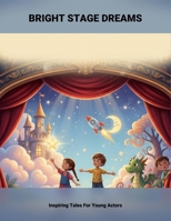 Bright Stage Dreams: Inspiring Tales For Young Actors B0GD6CL82B Book Cover