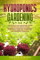 Hydroponics Gardening: How to Build Your Greenhouse Garden for Growing Organic Fruits, Vegetables, Mushrooms, and Herbs All Year Round. Learn Easy Hydroponic and Aquaponic Techniques 1801139512 Book Cover