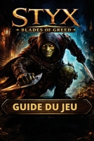 STYX BLADES OF GREED GUIDE DU JEU: Maîtrisez la furtivité, le combat et l'exploration grâce à des guides détaillés des missions, des objets à collectionner cachés et des succès (French Edition) B0GKP1S81N Book Cover