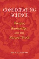 Consecrating Science: Wonder, Knowledge, and the Natural World 0520294998 Book Cover