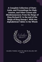 A Complete Collection of State-trials, and Proceedings for High-treason, and Other Crimes and Misdemeanours; From the Reign of King Richard II. to the ... two Alphabetical Tables to the Whole: V.4 1378901118 Book Cover