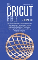 The Cricut Bible: 2 Books in 1: The Ultimate Beginners Guide to Master Your Cricut Explore Air 2, Design Space and Tips and Tricks to Realize Your Project Ideas, Mastering the Tools & Functions of Cri 1802089292 Book Cover